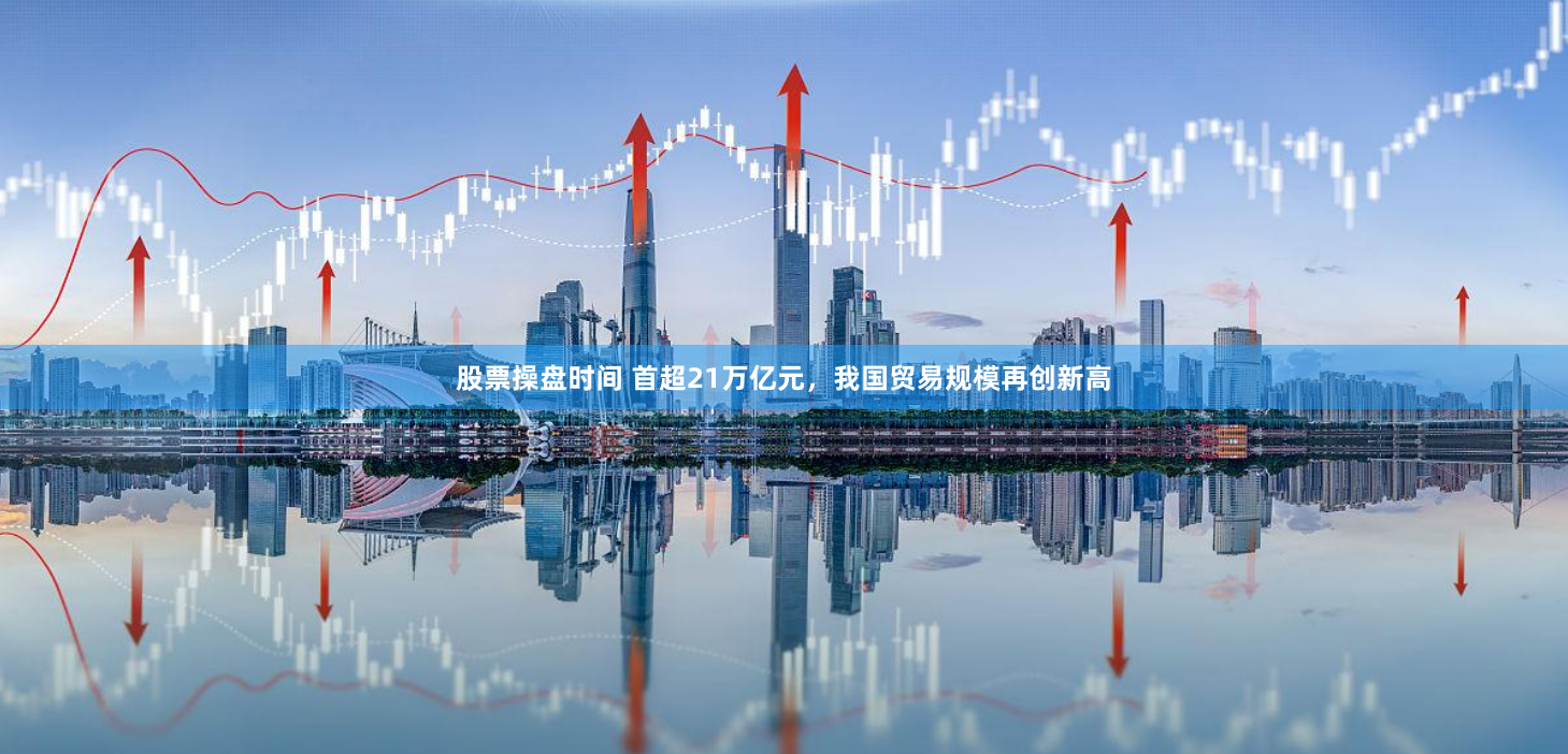 股票操盘时间 首超21万亿元，我国贸易规模再创新高