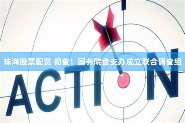 珠海股票配资 彻查！国务院食安办成立联合调查组