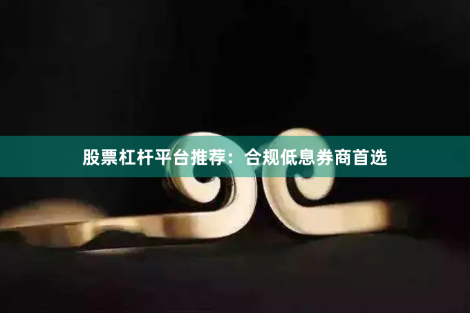 股票杠杆平台推荐：合规低息券商首选